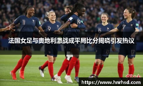 法国女足与奥地利激战成平局比分揭晓引发热议