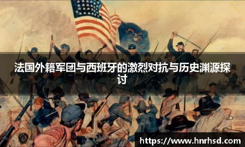 法国外籍军团与西班牙的激烈对抗与历史渊源探讨